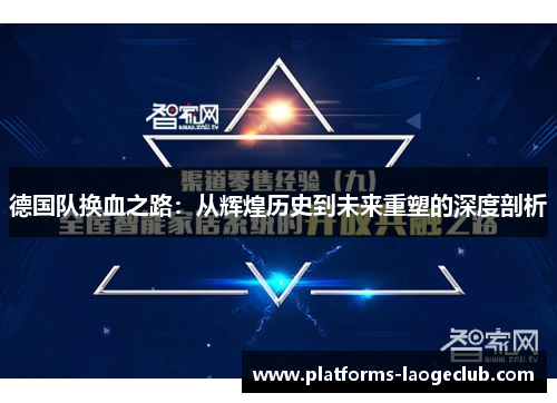 德国队换血之路:从辉煌历史到未来重塑的深度剖析 德国队换血之路:从辉煌历史到未来重塑的深度剖析