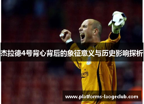 杰拉德4号背心背后的象征意义与历史影响探析 杰拉德4号背心背后的象征意义与历史影响探析