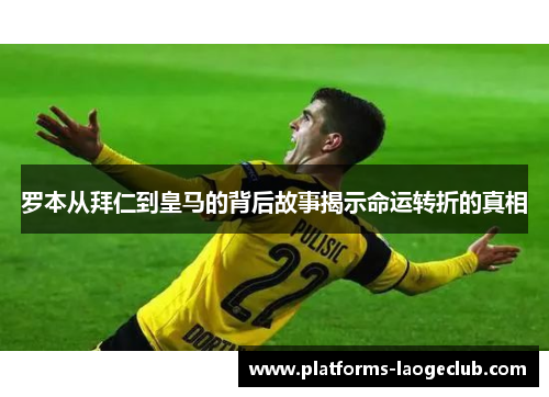 罗本从拜仁到皇马的背后故事揭示命运转折的真相 罗本从拜仁到皇马的背后故事揭示命运转折的真相