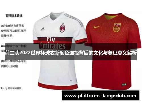 荷兰队2022世界杯球衣新颜色选择背后的文化与象征意义解析 荷兰队2022世界杯球衣新颜色选择背后的文化与象征意义解析