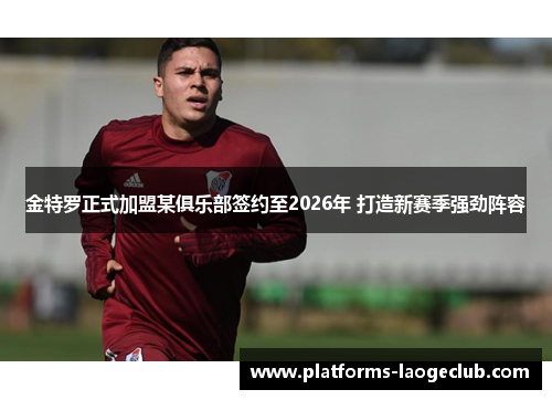 金特罗正式加盟某俱乐部签约至2026年 打造新赛季强劲阵容 金特罗正式加盟某俱乐部签约至2026年 打造新赛季强劲阵容