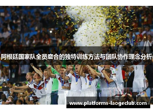 阿根廷国家队全员磨合的独特训练方法与团队协作理念分析 阿根廷国家队全员磨合的独特训练方法与团队协作理念分析