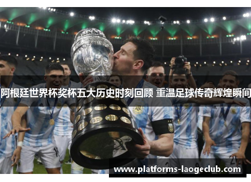 阿根廷世界杯奖杯五大历史时刻回顾 重温足球传奇辉煌瞬间