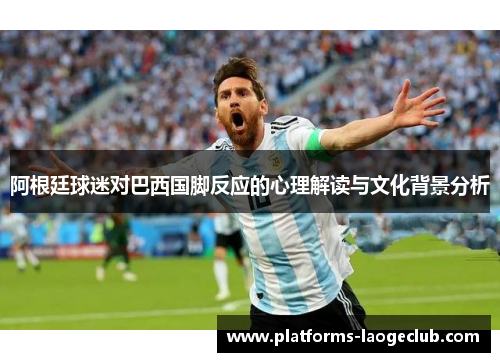 阿根廷球迷对巴西国脚反应的心理解读与文化背景分析 阿根廷球迷对巴西国脚反应的心理解读与文化背景分析