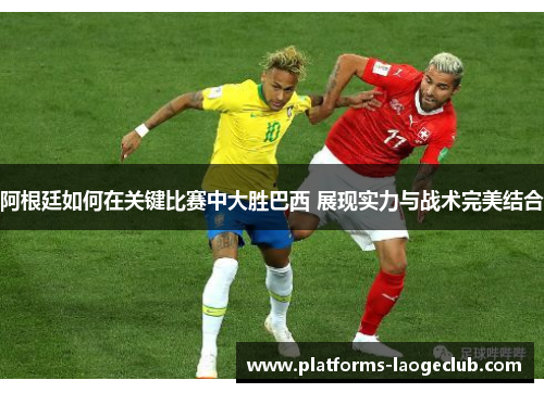 阿根廷如何在关键比赛中大胜巴西 展现实力与战术完美结合 阿根廷如何在关键比赛中大胜巴西 展现实力与战术完美结合