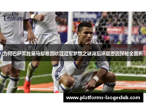 为何巴萨常胜皇马却难圆欧冠冠军梦想之谜背后深层原因探秘全面析 为何巴萨常胜皇马却难圆欧冠冠军梦想之谜背后深层原因探秘全面析