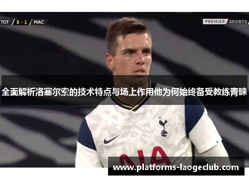 全面解析洛塞尔索的技术特点与场上作用他为何始终备受教练青睐 全面解析洛塞尔索的技术特点与场上作用他为何始终备受教练青睐