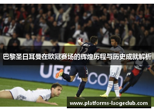 巴黎圣日耳曼在欧冠赛场的辉煌历程与历史成就解析 巴黎圣日耳曼在欧冠赛场的辉煌历程与历史成就解析