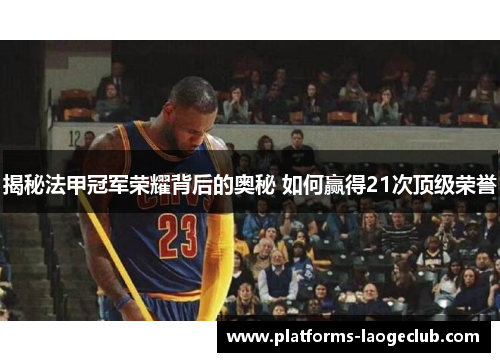 揭秘法甲冠军荣耀背后的奥秘 如何赢得21次顶级荣誉 揭秘法甲冠军荣耀背后的奥秘 如何赢得21次顶级荣誉