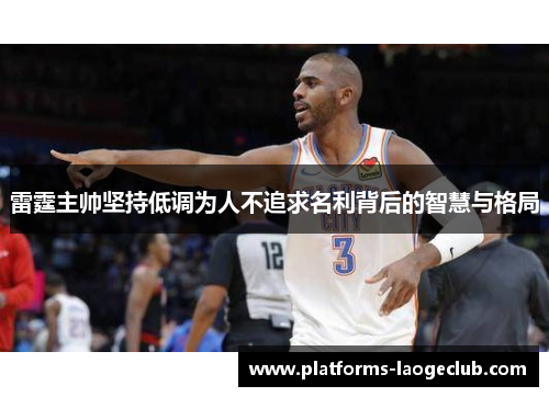 雷霆主帅坚持低调为人不追求名利背后的智慧与格局