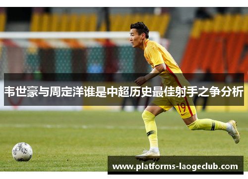 韦世豪与周定洋谁是中超历史最佳射手之争分析