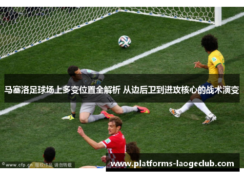 马塞洛足球场上多变位置全解析 从边后卫到进攻核心的战术演变 马塞洛足球场上多变位置全解析 从边后卫到进攻核心的战术演变