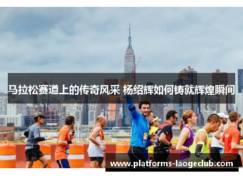 马拉松赛道上的传奇风采 杨绍辉如何铸就辉煌瞬间