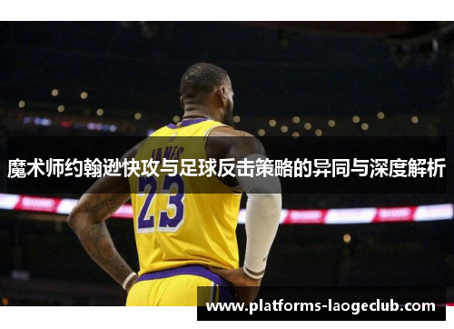 魔术师约翰逊快攻与足球反击策略的异同与深度解析