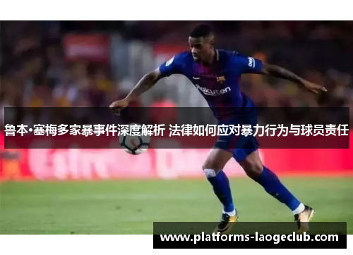 鲁本·塞梅多家暴事件深度解析 法律如何应对暴力行为与球员责任