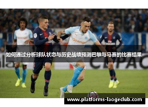 如何通过分析球队状态与历史战绩预测巴黎与马赛的比赛结果