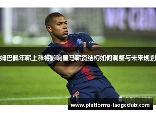姆巴佩年薪上涨将影响皇马薪资结构如何调整与未来规划