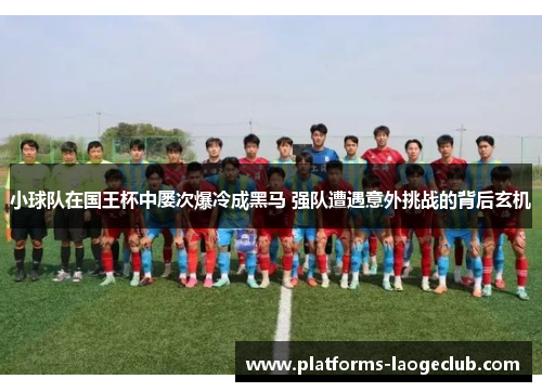 小球队在国王杯中屡次爆冷成黑马 强队遭遇意外挑战的背后玄机