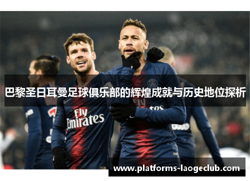 巴黎圣日耳曼足球俱乐部的辉煌成就与历史地位探析