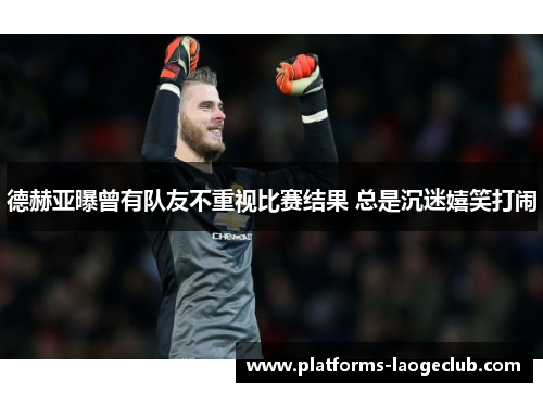 德赫亚曝曾有队友不重视比赛结果 总是沉迷嬉笑打闹 德赫亚曝曾有队友不重视比赛结果 总是沉迷嬉笑打闹