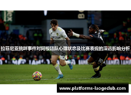 拉菲尼亚挑衅事件对阿根廷队心理状态及比赛表现的深远影响分析 拉菲尼亚挑衅事件对阿根廷队心理状态及比赛表现的深远影响分析