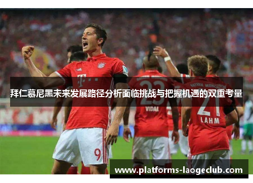 拜仁慕尼黑未来发展路径分析面临挑战与把握机遇的双重考量