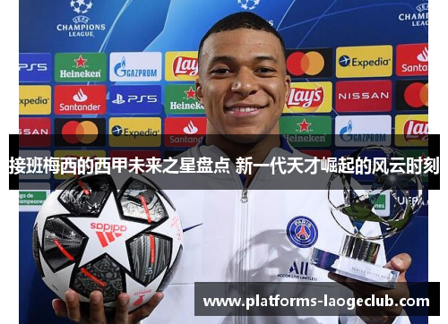 接班梅西的西甲未来之星盘点 新一代天才崛起的风云时刻