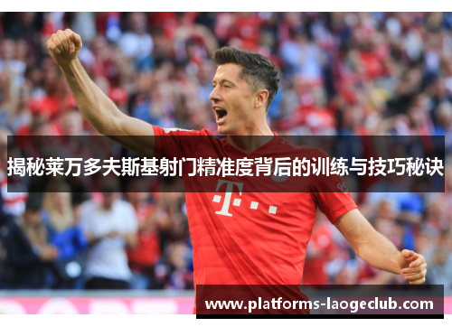 揭秘莱万多夫斯基射门精准度背后的训练与技巧秘诀