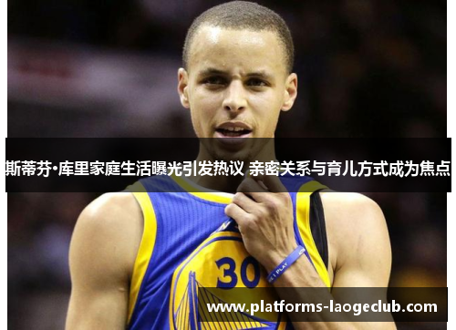 斯蒂芬·库里家庭生活曝光引发热议 亲密关系与育儿方式成为焦点