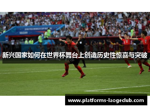 新兴国家如何在世界杯舞台上创造历史性惊喜与突破