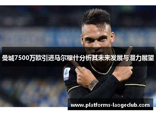 曼城7500万欧引进马尔穆什分析其未来发展与潜力展望