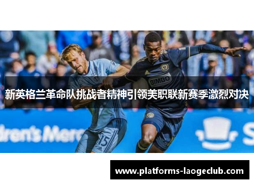新英格兰革命队挑战者精神引领美职联新赛季激烈对决