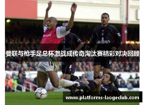 曼联与枪手足总杯激战成传奇淘汰赛精彩对决回顾