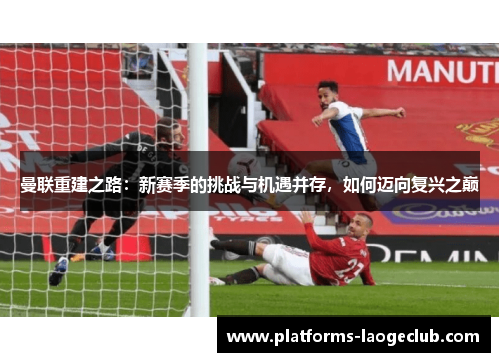 曼联重建之路：新赛季的挑战与机遇并存，如何迈向复兴之巅