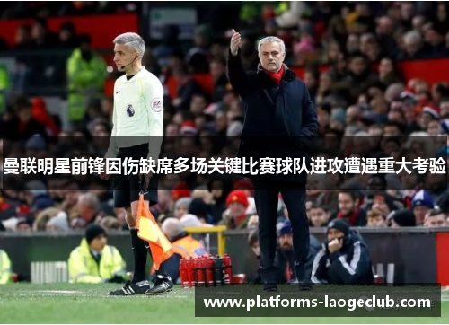 曼联明星前锋因伤缺席多场关键比赛球队进攻遭遇重大考验
