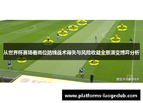 从世界杯赛场看高位防线战术得失与风险收益全景演变博弈分析