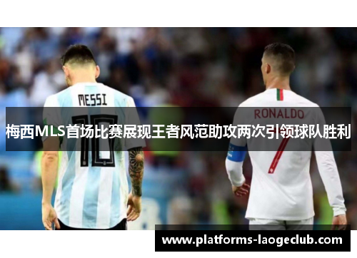 梅西MLS首场比赛展现王者风范助攻两次引领球队胜利