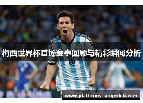 梅西世界杯首场赛事回顾与精彩瞬间分析