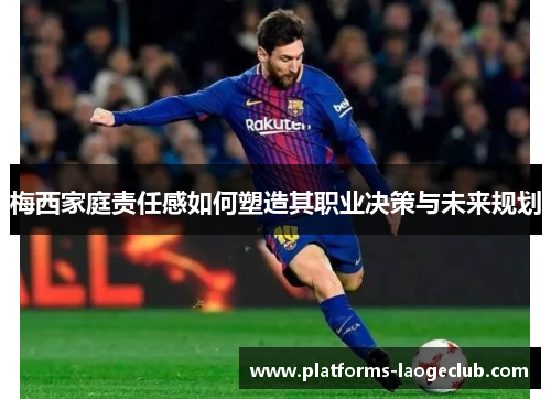 梅西家庭责任感如何塑造其职业决策与未来规划