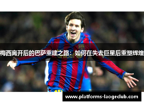 梅西离开后的巴萨重建之路：如何在失去巨星后重塑辉煌