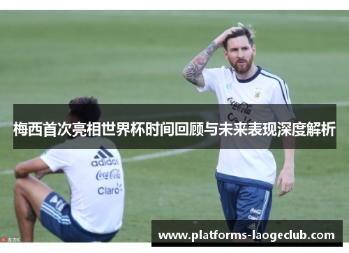 梅西首次亮相世界杯时间回顾与未来表现深度解析 梅西首次亮相世界杯时间回顾与未来表现深度解析