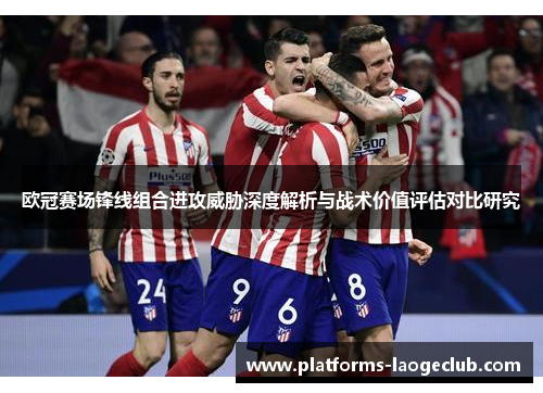 欧冠赛场锋线组合进攻威胁深度解析与战术价值评估对比研究