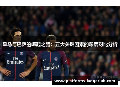 皇马与巴萨的崛起之路:五大关键因素的深度对比分析 皇马与巴萨的崛起之路:五大关键因素的深度对比分析
