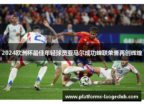 2024欧洲杯最佳年轻球员亚马尔成功蝉联荣誉再创辉煌