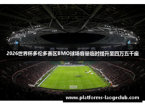 2026世界杯多伦多赛区BMO球场容量临时提升至四万五千座