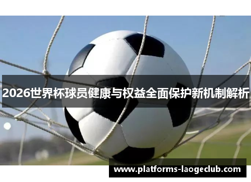 2026世界杯球员健康与权益全面保护新机制解析