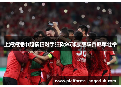 上海海港中超横扫对手狂砍96球豪取联赛冠军壮举