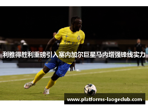 利雅得胜利重磅引入塞内加尔巨星马内增强锋线实力 利雅得胜利重磅引入塞内加尔巨星马内增强锋线实力