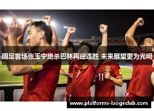 国足客场张玉宁绝杀巴林再迎连胜 未来展望更为光明