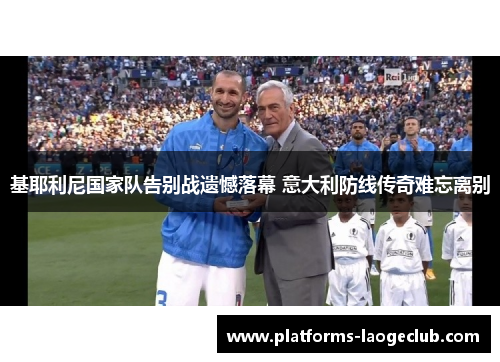 基耶利尼国家队告别战遗憾落幕 意大利防线传奇难忘离别 基耶利尼国家队告别战遗憾落幕 意大利防线传奇难忘离别
